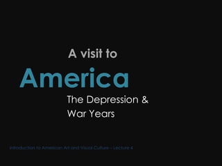  A visit to  America  The Depression & War Years Introduction to American Art and Visual Culture – Lecture 4 