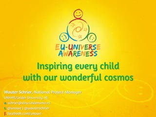 Inspiring every child
           with our wonderful cosmos
Wouter Schrier, National Project Manager
UNAWE/Leiden University, NL
e. schrier@strw.leidenuniv.nl
t. @unawe | @wouterschrier
f. facebook.com/unawe
 