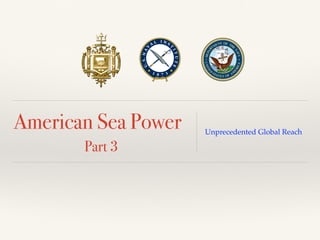 American Sea Power
Part 3
Unprecedented Global Reach
 