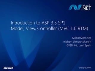 Introduction to ASP 3.5 SP1
Model, View, Controller (MVC 1.0 RTM)
                               Michał Morciniec
                         micham @microsoft.com
                           GPSD, Microsoft Spain




                                     24 March2009
 