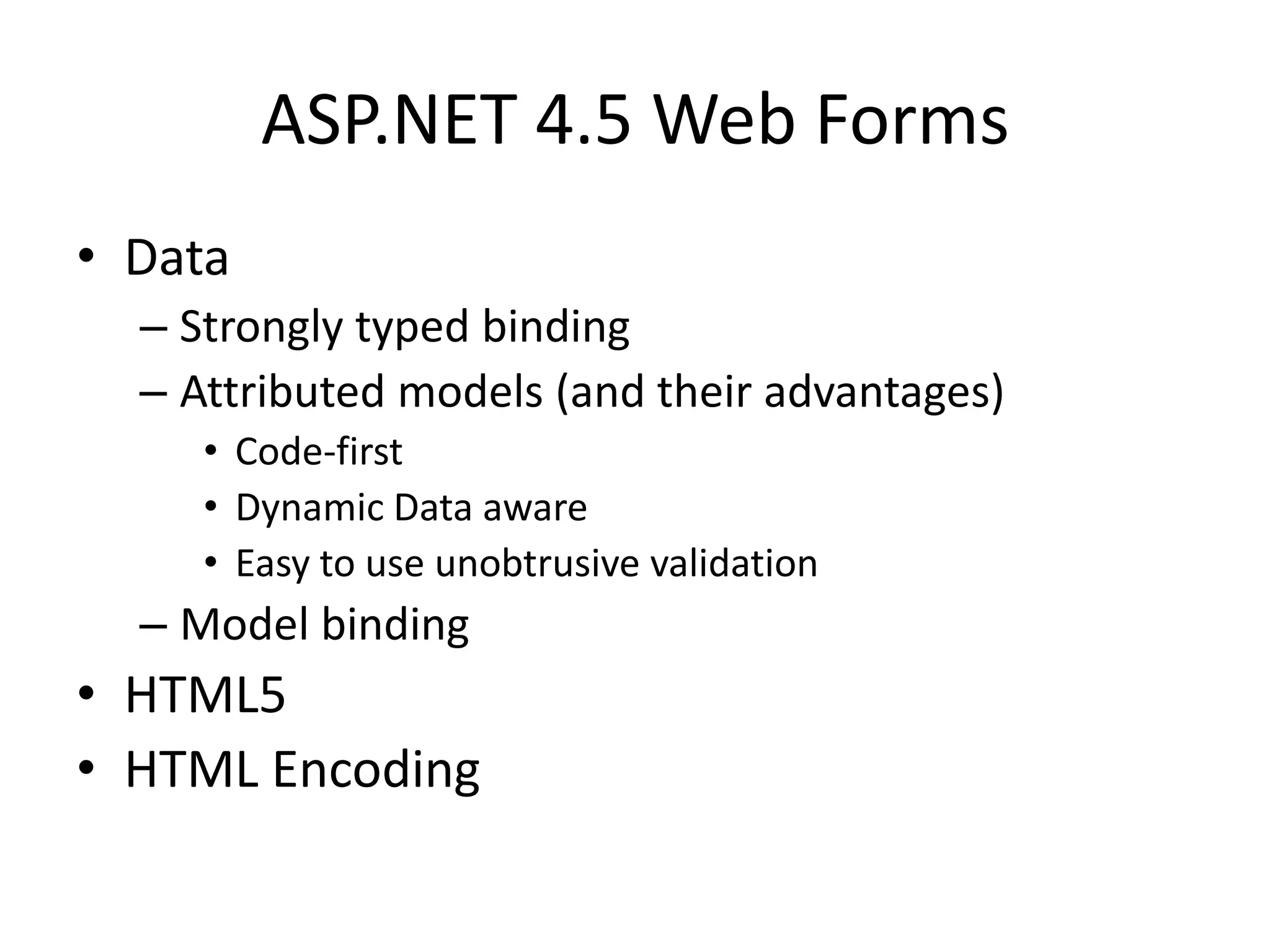 ASP.NET 4.5 Web Forms
• Data
  – Strongly typed binding
  – Attributed models (and their advantages)
     • Code-first
     • Dynamic Data aware
     • Easy to use unobtrusive validation
  – Model binding
• HTML5
• HTML Encoding
 
