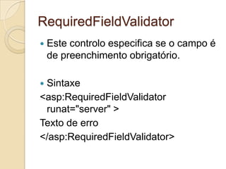 RequiredFieldValidator
   Este controlo especifica se o campo é
    de preenchimento obrigatório.

Sintaxe
<asp:RequiredFieldValidator
 runat="server" >
Texto de erro
</asp:RequiredFieldValidator>
 