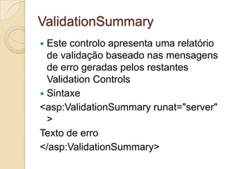 ValidationSummary
 Este controlo apresenta uma relatório
  de validação baseado nas mensagens
  de erro geradas pelos restantes
  Validation Controls
 Sintaxe
<asp:ValidationSummary runat="server"
  >
Texto de erro
</asp:ValidationSummary>
 