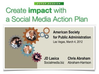 SUPER SESSION



Create impact with
a Social Media Action Plan
                  American Society
                  for Public Administration
                  Las Vegas, March 4, 2012




            JD Lasica         Chris Abraham
            Socialmedia.biz   Abraham-Harrison
 