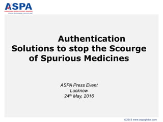 ©2015 www.aspaglobal.com
Authentication
Solutions to stop the Scourge
of Spurious Medicines
ASPA Press Event
Lucknow
24th May, 2016
 