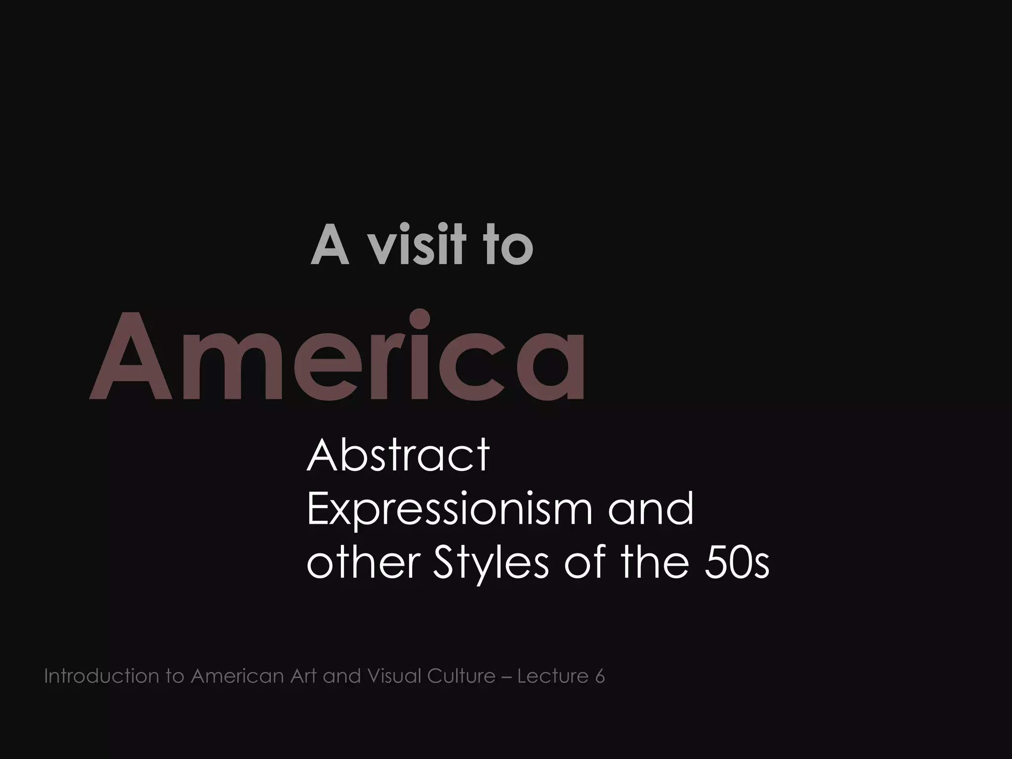   A visit to  America   Abstract Expressionism and other Styles of the 50s Introduction to American Art and Visual Culture – Lecture 6 