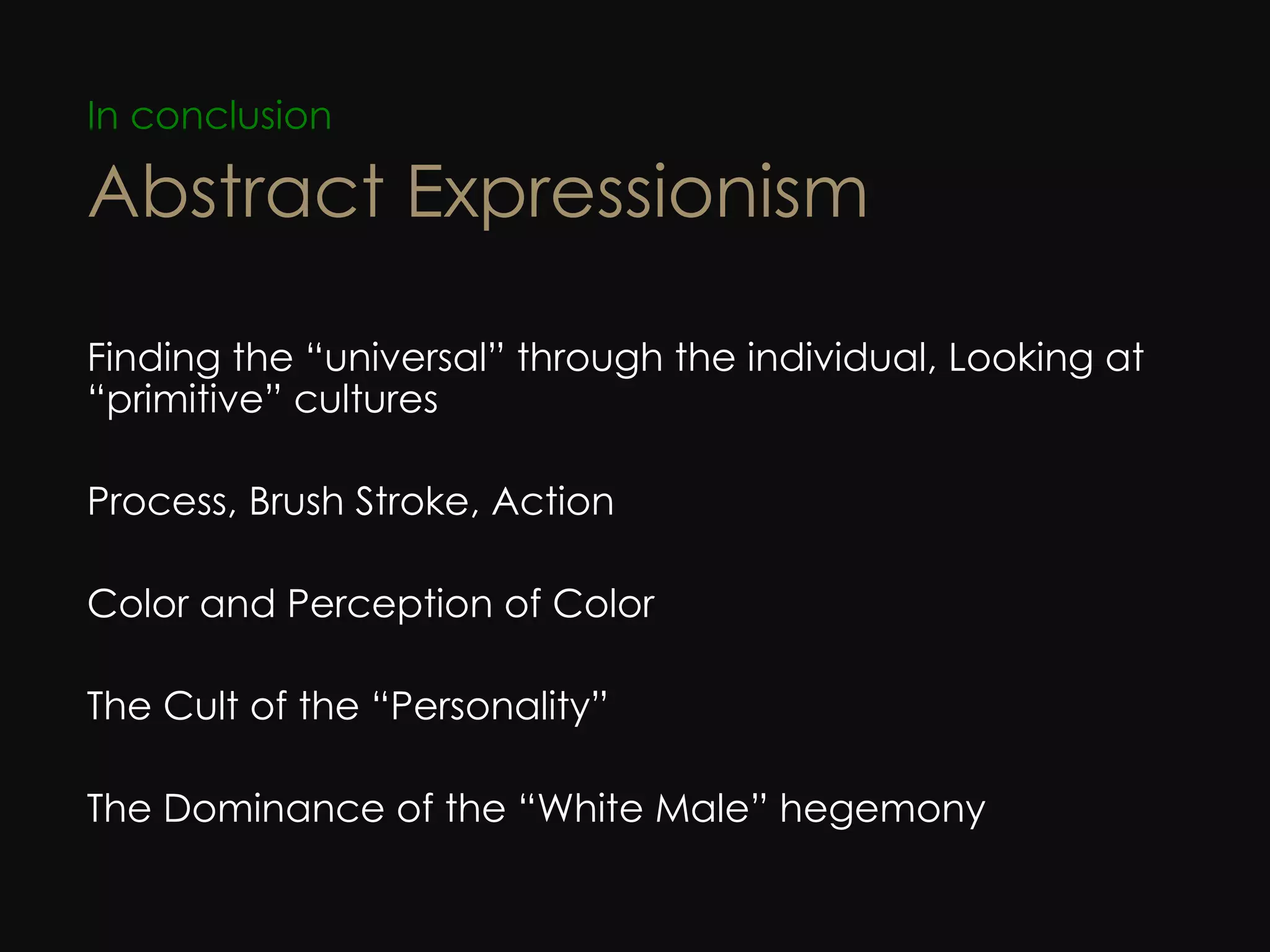 In conclusion Abstract Expressionism Finding the “universal” through the individual, Looking at “primitive” cultures Process, Brush Stroke, Action Color and Perception of Color The Cult of the “Personality” The Dominance of the “White Male” hegemony 