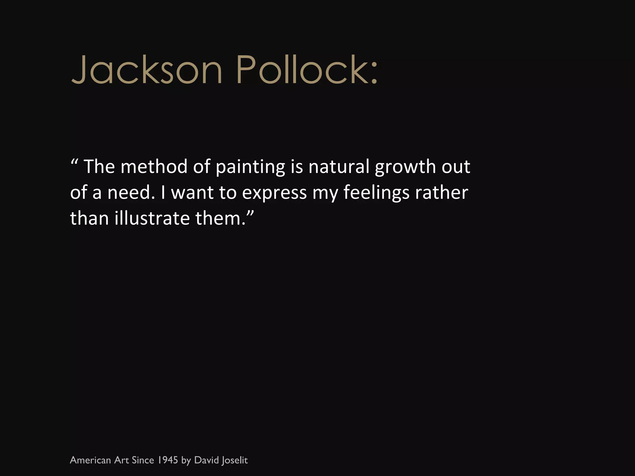 Jackson Pollock: “  The method of painting is natural growth out of a need. I want to express my feelings rather than illustrate them.” American Art Since 1945 by David Joselit 