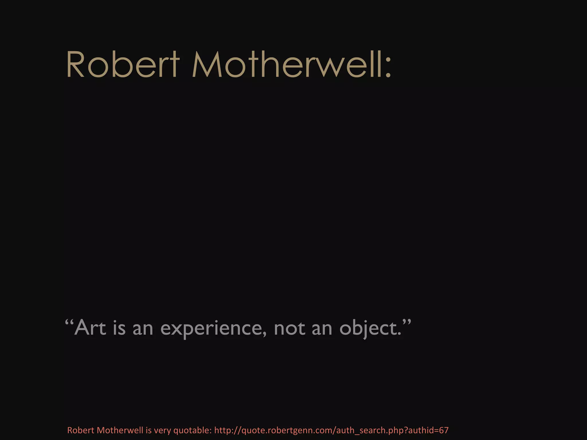 Robert Motherwell: “ Art is an experience, not an object.” Robert Motherwell is very quotable: http://quote.robertgenn.com/auth_search.php?authid=67 