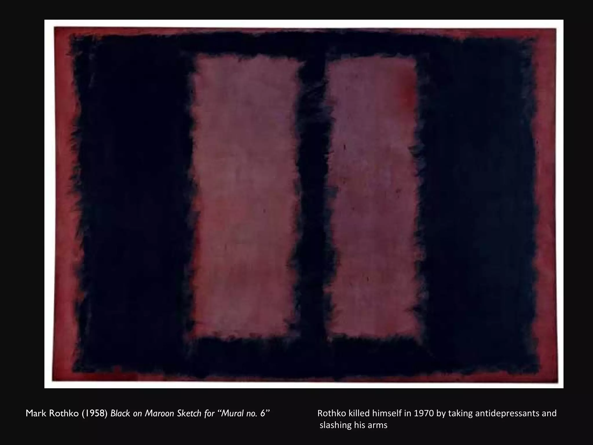 Mark Rothko (1958)  Black on Maroon Sketch for “Mural no. 6”  Rothko killed himself in 1970 by taking antidepressants and slashing his arms 