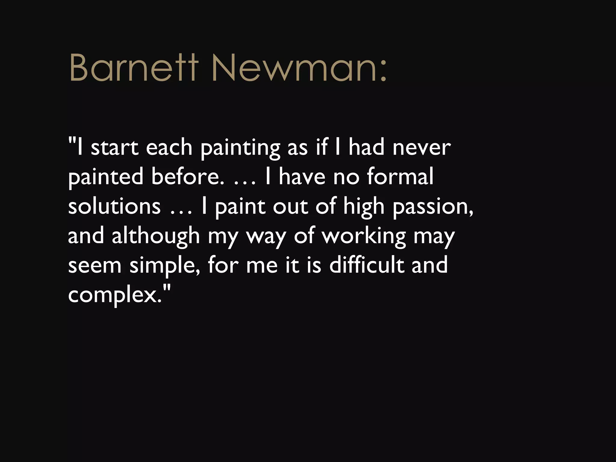 Barnett Newman: &quot;I start each painting as if I had never painted before. … I have no formal solutions … I paint out of high passion, and although my way of working may seem simple, for me it is difficult and complex.&quot;  