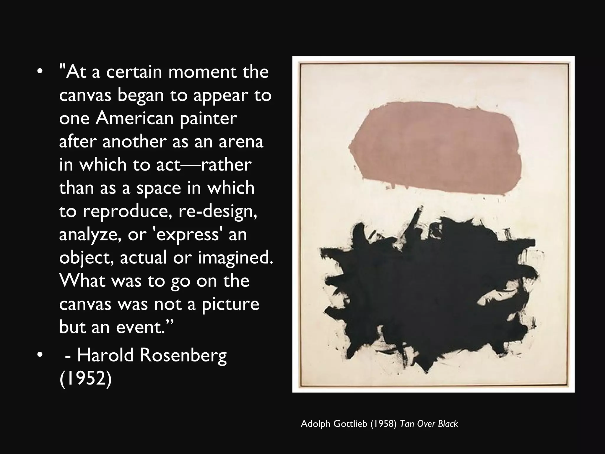 &quot;At a certain moment the canvas began to appear to one American painter after another as an arena in which to act—rather than as a space in which to reproduce, re-design, analyze, or 'express' an object, actual or imagined. What was to go on the canvas was not a picture but an event.” - Harold Rosenberg (1952) Adolph Gottlieb (1958)  Tan Over Black 