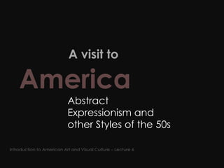   A visit to  America   Abstract Expressionism and other Styles of the 50s Introduction to American Art and Visual Culture – Lecture 6 