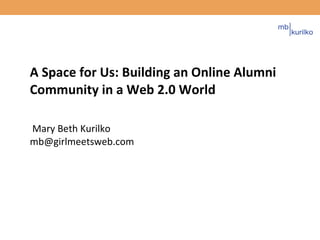 A Space for Us: Building an Online Alumni Community in a Web 2.0 World  Mary Beth Kurilko [email_address]   