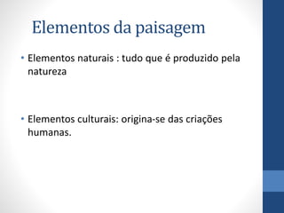 Elementos da paisagem
• Elementos naturais : tudo que é produzido pela
natureza
• Elementos culturais: origina-se das criações
humanas.
 