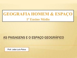 GEOGRAFIA HOMEM & ESPAÇO  1º Ensino Médio As paisagens e o espaço geográfico Prof. João Luís Paiva 