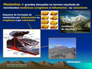 Montanhas  =   grandes elevações no terreno resultado de movimentos  tectônicos (orogênese  e  falhamento)  ou  vulcanismo  Esquema de formação de montanhas por  dobramentos  ou  orogênese   e por   vulcanismo Cordilheira do Himalaia   Kilimanjaro Este material é parte integrante de  http://salacristinageo.blogspot.com 