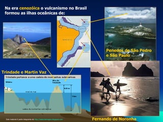 Na era  cenozóica  o vulcanismo   no Brasil   formou as ilhas oceânicas de: Fernando de Noronha  Penedos de São Pedro e São Paulo   Trindade e Martin Vaz Este material é parte integrante de  http://salacristinageo.blogspot.com 