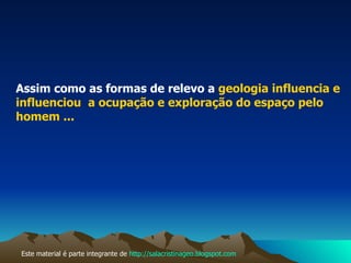 Assim como as formas de relevo a  geologia influencia e influenciou  a ocupação e exploração do espaço pelo homem ... Este material é parte integrante de  http://salacristinageo.blogspot.com 