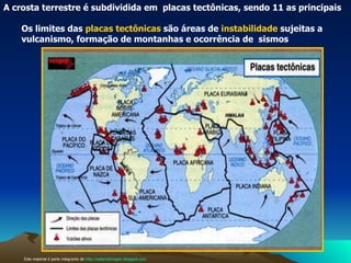 Os limites das  placas tectônicas  são áreas de  instabilidade  sujeitas a vulcanismo, formação de montanhas e ocorrência de  sismos  A crosta terrestre é subdividida em  placas tectônicas, sendo 11 as principais  Este material é parte integrante de  http://salacristinageo.blogspot.com 