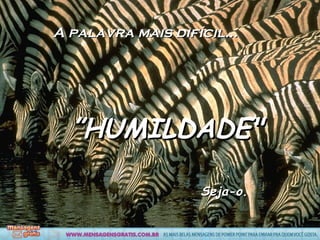 A palavra mais difícil… ” HUMILDADE" Seja-o.