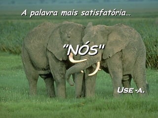 A palavra mais satisfatória… ” NÓS" Use -a. 
