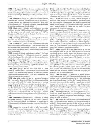 English For Reading


{331} wife /esposa/ [1] I have divorced my wife recently (Eu           {343} earth /terra/ [1] We all live on this wonderful planet
me divorciei de minha esposa recentemente) [2] I love my wife          called Earth (Todos nós vivemos neste planeta maravilhoso cha-
more than anything in the world (Eu amo minha esposa mais do           mado Terra) [2] The plane exploded on hitting the earth (O avião
que tudo no mundo) [3] Where is your wife? (Onde está a sua es-        explodiu ao atingir a terra) [3] He moved heaven and earth to
posa?)                                                                 save his son (Ele moveu os céus e a terra para salvar seu filho)
{332} towards /na direção de/ [1] He walked slowly towards             {344} to note /nota,notar/ [1] He left a note to me saying he
the house (Ele caminhou lentamente na direção da casa) [2]             would not come back (Ele deixou uma nota para mim dizendo
That was the right step towards peace (Aquele foi o passo certo        que não iria voltar) [2] You should note, however, that the con-
em direção à paz) [3] The asteroid is heading towards the moon         tract is valid to this day (Você deve notar, entretanto, que o con-
(O asteróide está indo em direção à lua)                               trato é ainda é válido) [3] Please note my words (Por favor,
{333} black /preto/ [1] Black is my favourite color (Preto é a         preste atenção em minhas palavras)
minha cor favorita) [2] I bought this beautiful black horse for        {345} common /comum/ [1] This kind of occurrence is very
you (Eu comprei este belo cavalo preto para você) [3] You              common nowadays (Este tipo de ocorrênca é muito comum hoje
should dress in black and white for the party (Você deve se vestir     em dia) [2] He is a person of common sense (Ele é uma pessoa de
em preto e branco para o baile)                                        bom senso) [3] This is a common disease and can be treated ea-
{334} according /de acordo/ [1] According to the witnesses,            sily (Esta é uma doença comum e pode ser tratada facilmente)
the victim was murdered cruelly (De acordo com as testemu-             {346} anything /qualquer coisa/ [1] Do you have anything for
nhas, a vítima foi assassinada cruelmente)                             me? (Você tem alguma coisa para mim?) [2] Is there anything I
{335} whether /se/ [1] I don’t know whether I like her or not          can do for you? (Existe alguma coisa que eu possa fazer por
(Eu não sei se gosto dela ou não) [2] I don’t know whether she         você?) [3] I want something to do, anything will do (Eu quero al-
will be able to come (Eu não sei se ela virá) [3] I am not interes-    guma coisa para fazer, qualquer coisa serve)
ted in whether you like it or not (Eu não estou interessado se você    {347} enemy /inimigo/ [1] He was always saying he was your
gosta disto ou não)                                                    best friend, but in fact he was your worst enemy (Ele estava sem-
{336} ten /dez/ [1] Could you lend me ten dollars? (Você pode          pre dizendo ser o seu melhor amigo, mas de fato era o seu pior
me emprestar dez dólares?) [2] He comes from a very large fa-          inimigo) [2] I have no enemies (Eu não tenho inimigos) [3] Don’t
mily, ten brothers and five sisters (Ele vem de uma família muito      do that or I’ll be your enemy forever (Não faça isto ou serei seu
grande, dez irmãos e cinco irmãs)                                      inimigo para sempre)
{337} blood /sangue/ [1] I’ve got type O blood (Eu tenho san-          {348} free /livre, grátis/ [1] After 50 years in prison, he is fi-
gue tipo O) [2] You should donate blood more often (Você deve          nally free (Após cinquenta anos na prisão, ele está finalmente li-
doar sangue mais frequentemente) [3] The blood of the inno-            vre) [2] As free as a bird (Tão livre como um pássaro) [3] This is
cents (O sangue dos inocentes)                                         free software, you don’t have to pay for it (Este software é gra-
{338} peace /paz/ [1] War and Peace is the name of a book              tuito, você não tem que pagar por ele) [4] You only have to pay
written by Tolstoi (Guerra e Paz é o nome de um livro escrito por      for the first box, the second is free (Você só tem que pagar pela
Tolstoi) [2] We are now living moments of peace (Nós estamos           primeira caixa, a segunda é grátis)
vivendo agora momentos de paz) [3] In peace prepare for war            {349} kind /tipo, gentil/ [1] What kind of person are you?
(Na paz prepare-se para a guerra)                                      (Que tipo de pessoa você é?) [2] There two kinds of people in the
{339} character /caráter/ [1] She is a woman of character              business world — those who manage what they don’t understand
(Ela é uma mulher de caráter) [2] He is a public character (Ele é      and those who understand what they don’t manage (Existem dois
uma pessoa pública) [3] His work is characterized by a strong          tipos de pessoas no mundo dos negócios — aqueles que gerenci-
passion (Seu trabalho é caracterizado por uma forte paixão)            am o que não entendem e os que entendem o que não gerenciam)
{340} indeed /de fato, realmente/ [1] It is indeed difficult to        [3] Be kind to the old people, you’ll become old yourself one day
pass this examination (É de fato difícil passar neste exame) [2]       (Seja gentil com as pessoas idosas, você também ficará velho um
Are you satisfied with your payment? Oh, yes indeed! (Você está        dia) [4] Be kind to the animals (Seja gentil com os animais)
satisfeito com o seu pagamento? Oh, sim, de fato!) [3] A friend in     {350} morning /manhã/ [1] Good morning! (Bom dia!) [2] I
need is a friend indeed (Um amigo na necessidade é um amigo de         usually feel great in the morning (Eu geralmente me sinto ótimo
fato)                                                                  pela manhã) [3] I always sleep till late in the morning (Eu sempre
{341} sometimes /algumas vezes/ [1] I sometimes go fishing             durmo até tarde de manhã)
with my son (Eu às vezes vou pescar com meu filho) [2] I someti-       {351} fear /mêdo/ [1] I don’t fear you (Eu não tenho medo de
mes win, I sometimes lose (Às vezes eu ganho, às vezes eu perco)       você) [2] He was overcome with fear (Ele estava paralisado de
[3] Sometimes it is difficult to keep calm (Às vezes é difícil ficar   mêdo) [3] She only stayed with him for fear of what he might do
calmo)                                                                 to the children (Ela apenas ficava com ele de mêdo do que ele pu-
{342} around /em torno de, de todos os lados/ aproximada-              desse fazer com as crianças)
mente/ [1] I’ll be around in case you need me (Estarei por aqui        {352} street /rua/ [1] What is the name of this street? (Qual o
caso você precise de mim) [2] Every morning I go for a run             nome desta rua?) [2] This is the street where Oswaldo Cruz lived
around the stadium (Todas as manhãs eu saio para uma corrida           (Esta é a rua onde Osvaldo Cruz viveu) [3] This is a very dange-
em torno do estádio)                                                   rous street (Esta é uma rua muito perigosa)



18                                                                                                       © Rubens Queiroz de Almeida
                                                                                                                queiroz@unicamp.br
 