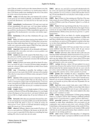 English For Reading

tude) [2]In my youth I used to go to the cinema almost every day        {561} cut (cut, cut, cut) [1]I’ve cut myself with that knife (Eu
(Na minha juventude eu costumava ir ao cinema quase todos os            me cortei com aquela faca) [2]Be careful or you’ll cut the rope
dias) [3]A dozen youths were standing by the river (Uma dúzia           (Seja cuidadoso ou você cortará a corda) [3]If you don’t do as I
de jovens estava de pé próximo ao rio)                                  say, I’ll cut your throat (Se você não fizer como eu digo, eu corta-
{549} really [1]I really don’t like your manners (Eu realmen-           rei o seu pescoço)
te não gosto de seus modos) [2]Really, you shouldn’t be so rude         {562} line [1]There is a line coming out of the box (Tem uma
to your wife (Realmente, você não deveria ser tão rude com sua          linha saindo da caixa) [2]Please, stand in line (Por favor, fiquem
esposa)                                                                 em fila) [3]What is your line of business? (Qual é a sa linha de
{550} immediately /imediatamente/ [1]I want you to get out              negócios?)
of here immediately (Eu quero que você saia daqui imediata-             {563} form [1]A star was forming in the sky (Uma estrela es-
mente) [2]I want all I asked done immediately (Eu quero tudo o          tava se formando no céu) [2]It took the form of an angel (Tomou
que pedi feito imediatamente) [3]She immediately agreed to my           a forma de um anjo) [3]My favourite form of government is the
suggestions (Ela imediatamente concordou com minhas suges-              parliamentarism (Minha forma favorita de governo é o parla-
tões)                                                                   mentarismo)
{551} barbarian [1] He acts like a barbarian (Ele age como              {564} similar [1]Can you think of a similar arrangement?
um bárbaro)                                                             (Você consegue pensar em um arranjo semelhante?) [2]My wife
{552} forty [1]Could you please lend me forty dollars? (Você            and I have similar tastes in music (Minha esposa e eu temos gos-
pode me emprestar quarenta dólares?) [2]The place you are loo-          tos semelhantes em música) [3]This pattern is similar to the ones
king for is forty miles from here (O lugar que você está procu-         we we have been studying (Este padrão é semelhante ao que vi-
rando está a quarenta milhas daqui) [3]He’ll be forty years old         nhamos estudando)
tomorrow (Ele fará quarenta anos amanhã).                               {565} later /mais tarde/ [1]I’ll see you later (Vejo você mais
{553} imperial [1] He agreed to all our demands with imperi-            tarde) [2]Better later than never (Antes tarde do que nunca)
al generosity (Ele concordou com todos os nossos pedidos com            [3]I’ll talk to you later (Converso com você mais tarde)
generosidade imperial)                                                  {566} further /adicional, além, além do mais/ [1]In case you
{554} sound [1]Listen to the sound of the birds (Ouça o som             need any further information, please let me know (Caso você ne-
dos pássaros) [2]This seems to be a sound proposition to me             cessite de informações adicionais, por favor me avise) [2]It’s not
(Esta me parece ser uma proposição sensata) [3]It sounds good           safe to go any further (Não é seguro ir mais além) [3]You must
to me (Isto me soa bem)                                                 get some further information on this subject (Você precisa obter
{555} union [1]I bless your union with all my heart (Eu aben-           mais informações sobre este assunto)
çôo a sua união de todo o coração) [2]Union makes strength (A           {567} various /diversos, vários/ [1]I can explain it to you in
união faz a força) [3]Our union interests us both (Nossa união          various ways (Eu posso lhe explicar isto de várias maneiras) [2]I
interessa a ambos)                                                      did not marry her for various reasons (Eu não me casei com ela
{556} easy [1]Anything is possible, but nothing is easy.                por várias razões) [3]He has commited various crimes when he
(Tudo é possível, mas nada é fácil) [2]It’s not easy to be a teacher    was young (Ele cometeu vários crimes quando era jovem)
(Não é fácil ser um professor) [3]Easy comes, easy goes (Vem fá-        {568} pound /libra (unidade de peso e monetária), bater/
cil, vai fácil)                                                         [1]He weighs [1]50 pounds (Ele pesa 75kg) [2]His heart was
{557} success [1]The secret to success is sincerity (O segredo          pouding heavily in his chest (Seu coração estava batendo pesa-
do sucesso é a sinceridade) [2]Do what you like doing. Success          damente em seu peito) [3]Someone is pounding at the door (Al-
will be a consequence (Faça o que você gosta de fazer. O sucesso        guém está batendo na porta) 4He owes me 50 pounds (Ele me
é uma consequência) [3]Her success was a result of determinati-         deve 50 libras)
on and very hard work (Seu sucesso foi o resultado de determi-          {569} bad (bad, worse, worst) /ruim, pior, o pior/ [1]He is a
nação e trabalho duro)                                                  bad father (Ele é um mau pai) [2]She is worse than John when it
{558} bright [1]Mary is a very bright student (A Maria é uma            comes to playing volleyball (Ela é pior do que o João quando se
estudante brilhante) [2]Turn off the lights please, it is very bright   trata de jogar voleibol) [3]She is the worst student in the class
in here (Desliguem as luzes por favor, está muito brilhante aqui        (Ela é a pior estudante na sala)
dentro) [3]It is a bright summer day (É um dia brilhante de ve-         {570} camp /campo, acampamento/ [1]I hate going camping
rão)                                                                    (Odeio ir acampar) [2]You and I belong to different political
{559} forward [1]His ideas are extremely forward (Suas idéi-            camps (Você e eu pertencemos a campos políticos diferentes)
as são extremamente avançadas) [2]Do you see the forward but-           {571} powerful /poderoso/ [1]We need a more powerful
ton on the VCR? Ok, press it. (Você vê o botão de avanço do             computer to make these calculations (Nós precisamos de um
videocassete? Certo, aperte-o) [3]I look forward to seeing you          computador mais poderoso para fazer estes cálculos) [2]The
again (Eu anseio por vê-la novamente)                                   United States is the most powerful country in the world (Os Esta-
{560} observe [1]Please, observe your words (Por favor, ob-             dos Unidos são a nação mais poderosa do mundo) [3]Be careful
serve as suas palavras) [2]Observe the houses on the left (Ob-          with him, he can be a powerful enemy (Seja cuidadoso com ele,
serve as casas à esquerda) [3] He observes everything but says          ele pode ser um inimigo poderoso)
nothing (Ele observa tudo mas não diz nada)                             {572} enter /entrar/ [1]Don’t enter that place, it’s dangerous
                                                                        (Não entre naquele lugar, é perigoso) [2]Enter at your own risk


© Rubens Queiroz de Almeida                                                                                                              27
queiroz@unicamp.br
 