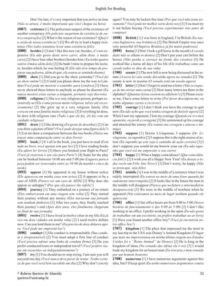 English For Reading

          Don’t be late, it’s very important that you arrive on time   again? You may be luckier this time (Por que você não tenta no-
(Não se atrase, é muito importante que você chegue na hora)            vamente? Você pode ter melhor sorte desta vez) [3] You must try
{687} existence [1] The policemen suspect of the existence of          it out before buying (Você precisa experimentar isto antes de
another conspiracy (Os policiais suspeitam da existência de ou-        comprar)
tra conspiração) [2] What is the reason of our existence? (Qual é      {698} British [1] I was born in England, I’m British (Eu nas-
a razão de nossa existência?) [3] We all try to lead a happy exis-     cina Inglaterra, sou britânico) [2] The British Empire was once
tence (Nós todos tentamos levar uma existência feliz)                  very powerful (O Império Britânico já foi muito poderoso)
{688} besides [1] I don’t like this new car, besides, it’s too ex-     {699} horse [1] Don’t look a gift horse in the mouth (A cavalo
pensive (Eu não gosto deste novo carro, além disto, é muito            dado não se olham os dentes) [2] Don’t put your cart before the
caro) [2] I have four other brothers besides him ( Eu tenho quatro     horses (Não ponha a carroça na frente dos cavalos) [3] He
outros irmãos além dele) [3] He hadn’t time to prepare his lectu-      worked like a horse all days of his life (Ele trabalhou como um
re, besides which, he was feeling ill (Ele não teve tempo de pre-      cavalo todos os dias de sua vida)
parar sua palestra, além do que, ele estava se sentindo doente)        {700} senate [1] The new bill is now being discussed at the se-
{689} show [1] Did you go to the show yesterday? (Você foi             nate (A nova lei esta sendo discutida agora no senado) [2] The
ao show ontem?) [2] Could you please show me the way to Lon-           senate is now in session (O senado está em sessão agora)
don (Você pode me mostrar o caminho para Londres) [3] I have           {701} letter [1] Don’t forget to send me a letter (Não se esque-
never showed these letters to anybody so please be discreet (Eu        ça de me enviar uma carta) [2] How many letters are there in the
nunca mostrei estas cartas a ninguém, portanto seja discreto)          alphabet? (Quantas letras existem no alfabeto?) [3] Please excu-
{690} religious [1] She is a very religious person, perhaps ex-        se me, I have some letters to write (Por favor desculpem-me, eu
cessively so (Ela é uma pessoa muito religiosa, talvez até exces-      tenho algumas cartas a escrever)
sivamente) [2] She grew up in a very religious family (Ela             {702} courage [1] I don’t think you have the courage to quit
cresceu em uma família muito religiosa) [3] Everything he does,        now (Eu não acho que você tenha coragem de desistir agora) [2]
he does with religious care (Tudo o que ele faz, ele faz com um        When I saw my opponent, I lost my courage (Quando eu vi o meu
cuidado religioso)                                                     oponente, eu perdi a coragem) [3] He summoned up his courage
{691} draw [1] I like drawing (Eu gosto de desenhar) [2] Can           and attacked the enemy (Eu reuniu sua coragem e atacou o ini-
you draw a picture of him? (Você pode desejar uma figura dele?)        migo)
[3] Let me draw a comparison between the two books (Deixe-me           {703} suppose [1] Doctor Livingstone, I suppose (Dr. Li-
traçar uma comparação entre os dois livros)                            vingstone, eu suponho) [2] I suppose this is the right course of ac-
{692} book [1] It’s all in the book, you just have to read (Está       tion (Eu suponho qe este seja o caminho de ação correto) [3] I
tudo no livro, você apenas tem que ler) [2] I love reading books       don’t suppose you would let me borrow your car (Eu não supo-
(Eu adoro ler livros) [3] Have you booked your flight to Paris?        nho que você irá me emprestar o seu carro)
(Você já reservou o seu vôo para Paris?) [4] Seats for the play        {704} happy [1] What a happy coincidence! (Que coincidên-
can be booked between 10:00 am and 5:00 pm (Lugares para a             cia feliz!) [2] I wish you all a Happy New Year! (Eu desejo a to-
peça podem ser reservados entre as 10:00 da manhã e cinco da           dos vocês um Feliz Ano Novo!) [3] Don’t worry, be happy (Não
tarde)                                                                 se preocupe, seja feliz)
{693} appear [1] He appeared in my house without notice                {705} middle [1] I was in the middle of a sentence when I was
(Ele apareceu em minha casa sem aviso) [2] It appears to be a          rudely interrupted (Eu estava no meio de uma frase quando fui
case of AIDS (Parece ser um caso de AIDS) [3] Why does she             rudemente interrompido) [2] It looks like in the future the man in
appear so unhappy? (Por que ela parece tão infeliz?)                   the middle will disappear (Parece que no futuro o intermediário
{694} journey [1] They embarked on a journey of no return              desaparecerá) [3] We were in the middle of nowhere when he
(Eles embarcaram em uma viagem sem volta) [2] They started             appeared (Nós estávamos no meio de lugar nenhum quando ele
their journey without any money (Eles iniciaram sua jornada            apareceu)
sem nenhum dinheiro) [3] After two years, they finally reached         {706} office [1] Our office hours are from 9:00 to 5:00 (Nosso
their journey’s end (Após dois anos, eles finalmente chegaram          horário de funcionamento é das 9:00 às 5:00) [2] I don’t like
ao final de sua jornada)                                               working in an office, I prefer working in the open (Eu não gosto
{695} twelve [1] I have lived in twelve cities in my life (Eu já       de trabalhar em um escritório, eu prefiro trabalhar ao ar livre)
vivi em doze cidades em minha vida) [2] I need twelve dollars          [3] Have you found another office boy? (Você já encontrou ou-
now. Can you lend them to me? (Eu preciso de doze dólares ago-         tro office boy?)
ra. Você pode me emprestá-los?)                                        {707} kingdom [1] The place that impressed me the most in
{696} conduct [1] His conduct is irreproachable (Sua condu-            my last trip to the USA was Disney’s Animal Kingdom (O lugar
ta é irrepreensível) [2] You must adopt a firm line of conduct         que mais me impressionou em minha última viagem aos Estados
(Você precisa adotar uma linha de conduta firme) [3] Do you            Unidos foi o “Reino Animal” da Disney) [2] He is king in the
prefer conducted tours or independent travel? (Você prefere via-       kingdom of ideas (No reinado das idéias ele é rei) [3] I would
jar em excursões ou independentemente?)                                trade my kingdom for an honest man (Eu trocaria o meu reinado
{697} try [1] You should never stop trying. I am sure you will         por um homem honesto)
succeed one day (Você nunca deve parar de tentar. Tenho certe-         {708} numerous [1] I have numerous arguments against this
za de que você será bem sucedido um dia) [2] Why don’t you try         idea, but I’ll keep quiet (Eu tenho numerosos argumentos contra

© Rubens Queiroz de Almeida                                                                                                             33
queiroz@unicamp.br
 