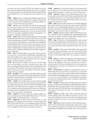 English For Reading


esta idéia, mas ficarei quieto) [2] We can’t defeat the enemy,      {718} America [1] I come from America, I am American (Eu
they are far too numerous (Nós não podemos derrotar o inimigo,      sou da América, eu sou Americano) [2] In America, do as the
eles são muito numerosos) [3] I can be counted among her nume-      Americans do (Na América, comporte-se como os Americanos)
rous friends (Eu posso ser contado entre os seus numerosos ami-     {719} especial [1] She is a very especial person (Ela é uma
gos)                                                                pessoa muito especial) [2] I don’t like you, especially after what
{709} soldier [1] He is a soldier of the British Army (Ele é um     you did (Eu não gosto de você, especialmente depois do que você
soldado do Império Britânico) [2] He is a soldier of fortune (Ele   fez) [3] I have reserved a especial room for you (Nós reservamos
é um mercenário) [3] The children were playing at soldiers (As      um quarto especial para você)
crianças estavam brincando de soldados)                             {720} duty [1] It is my duty to inform you of all that happened
{710} run (run, ran, run) [1] Run for your life, you are in dan-    (É meu dever informar a você de tudo o que aconteceu) [2] When
ger (Corra para salvar a sua vida, você está em perigo) [2] I ran   duty calls, no one should disobey (Quando o dever chama, nin-
for fear of being killed (Eu corri de medo de ser morto) [3] He     guém deve desobedecer) [3] What are the duties of this new posi-
ran in the Marathon yesterday (Ele correu na maratona ontem)        tion? (Quais são os deveres desta nova posição?)
[4] I have run in many competitions when I was young (Eu corri      {721} simple [1] Keep it simple, stupid! (Mantenha isto sim-
em muitas competições quando era jovem)                             ples, estúpido!) [2] He is a simple person, with simple habits (Ele
{711} strike (strike, struck, [struck,striken]) [1] Try to strike   é uma pessoa simples, de hábitos simples)[3] It’s simple, just do
harder next time (Tente bater mais forte da próxima vez) [2] The    as tell you (É simples, faça como eu lhe disse)
workers decided to go on strike (Os trabalhadores decidiram en-     {722} nine [1] Nine out of ten Brazilian film stars use the
trar em greve) [3] He struck me on the head with something I        same soap. The tenth has got one for herself (Nove entre dez atri-
couldn’t identify (Ele me bateu na cabeça com algo que não con-     zes de cinema brasileiro usam o mesmo sabonete. A décima tem
segui identificar) [4] I was panic striken when I heard of my lo-   um só para ela) [2] I am nine years old (Eu tenho nove anos de
ved one’s death (Eu fui atacado pelo pânico ao ouvir da morte de    idade)
minha amada) [5] Strike while the iron is hot (Bata enquanto o      {723} trouble [1] Stay away from trouble, don’t come back
ferro está quente)                                                  here (Fique longe de problemas, não volte aqui) [2] Her heart
{712} fate [1] I cannot fight it, it’s my fate (Eu não posso lu-    was full of troubles (O coração dela estava cheio de problemas)
tar contra isto, é o meu destino) [2] Who knows what fate has in    [3] He is a real trouble-maker (Ele é um verdadeiro criador de
store for us? (Quem sabe o que o destino reserva para nós?) [3]     casos)
As sure as fate, he won’t win the elections (Tão certo quanto o     {724} unless [1] Unless you make me a very good propositi-
destino, ele não irá ganhar as eleições)                            on, I’ll do nothing for you h78987487 [2] Unless ordered
{713} fix [1] My car is broken, can you fix it for me? (Meu         otherwise, do nothing (A menos que ordenem-lhe o contrário,
carro está quebrado, você pode consertá-lo para mim?) [2]           não faça nada) [3] Unless you study hard, you won’t pass your
Have you contacted Microsoft to get a fix for this problem (Você    examinations (A menos que você estude duro, você não passará
já contactou a Microsoft para obter uma correção para este pro-     m seus exames)
blema?) [3] Can you fix me a nice dinner? (Você pode arrumar        {725} circumstance [1] Under the circumstances, I have no
um bom jantar para mim?)                                            other choice but to say yes (Nestas circunstâncias, eu não tenho
{714} peculiar [1] He is acting in a peculiar manner recently       outra escolha a não ser dizer sim) [2] Under what circumstances
(Ele está agindo de uma maneira peculiar ultimamente) [2] I am      exactly did the crime happen (Sob exatamente quais circunstân-
peculiarly concerned about your problem (Eu estou peculiar-         cias ocorreu o crime) [3] There is one important circumstance
mente preocupado com o seu problema)                                you have not mentioned (Existe uma circunstância importante
{715} wonder [1] I wonder where our next meal is coming             que você nã mencionou)
from (Eu imagino de onde virá a nossa próxima refeição) [2] It’s    {726} foreign [1] I come from a foreign country (Eu venho de
no wonder he got the new job. He was the best qualified candi-      um país estrangeiro) [2] Could please explain that again? This is
date (Não é de se admirar que ele conseguiu o novo emprego. Ele     all foreign to me (Você pode explicar isto novamente? É tudo es-
era o candidato mais bem qualificado) [3] I am a very lucky per-    tranho para mim) [3] I will leave this country and enlist in the fo-
son and you are a wonderful wife (Eu sou uma pessoa de muita        reign legion (Eu deixarei este país e me alistarei na legião
sorte e você é uma esposa maravilhosa)                              estrangeira)
{716} weight [1] You are worth your weight in gold (Você            {727} toward [1] Walk twenty miles toward the north and
vale o seu peso em ouro) [2] I weigh 70 kilos (Eu peso 70 quilos)   you’ll get there (Ande vinte milhas em direção ao norte e você
[3] My weight is 70 kilos (Meu peso é 70 quilos)                    chegará lá) [2] The last time I saw her she was walking toward
{717} dangerous [1] Don’t come near the abyss, it’s very            the ocean (A última vez em que a vi ela estava andando em dire-
dangerous (Não chegue perto do abismo, é muito perigoso) [2]        ção ao oceano)
Don’t go out with him, he is a very dangerous person (Não saia      {728} bind (bind, bound, bound) [1] They bound his legs to-
com ele, ele é uma pessoa muito perigosa) [2] Don’t play with       gether to prevent him from escaping (Eles amarraram as suas
fire, it is dangerous (Não brinque com fogo, é perigoso)            pernas juntas para impedi-lo de escapar) [2] They are bound to
                                                                    each other by friendship (Eles são ligados um ao outro pela ami-
                                                                    zade)



34                                                                                                     © Rubens Queiroz de Almeida
                                                                                                              queiroz@unicamp.br
 