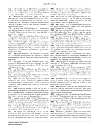 English For Reading


{55}       out /fora/ [1] Get out of here! (Saia daqui!) [2] Mrs       {69}      other /outro, outra/ [1] This is the other side of the story
Smith is out, would you like to leave a message? (A Senhora            (Este é o outro lado da estória) [2] The other boy is coming in a
Smith não está, você gostaria de deixar um recado) [3] We don’t        moment (O outro garoto está vindo em breve) [3] Where is the
like going out much (Nós não gostamos muito de sair)                   other boy? (Onde está o outro garoto?)
{56}       then/então, em seguida, após/ [1] First, you finish your    {70}      see /ver (see, saw, seen) [1] I see you clearly now (Eu o
homework, then you can go out and play (Primeiro, você termi-          vejo claramente agora) [2] I saw you at the movies yesterday
na o seu dever de casa, então você pode sair e brincar) [2] We vi-     (Eu o vi no cinema ontem) [3] I have seen many like you in my
sited Paris and then London (Nós visitamos Paris e em seguida          life (Já vi muitos como você na minha vida)
Londres) [3] We were living in Rome then (Nós estávamos vi-            {71}      such /tão/ [1] He is such an interesting person (Ele é
vendo em Roma então)                                                   uma pessoa tão interessante) [2] I have never heard such non-
{57}       up /para cima/ [1] The ball went up (A bola foi para        sense (Eu nunca ouvi tal absurdo)
cima) [2] He gets up at six everyday (Ele se levanta às seis todos     {72}      do /fazer, verbo auxiliar/ [1] Don’t do that! (Não faça
os dias) [3] Whatever goes up comes down some day (Tudo o              isto) [2] Do as I say, don’t do as I do (Faça o que digo mas não
que sobe desce um dia)                                                 faça o que eu faço) [3] It’s done! (Está feito) [4] Do you like ba-
{58}       its /seu/ [1] Give the dog its bone (Dê ao cachorro o seu   nanas? Yes, I do. (Você gosta de bananas? Sim, eu gosto)
osso) [2] I don’t like this house, its garden is too small (Eu não     {73}      great (grande, maravilhoso) [1] He is a great friend of
gosto desta casa, o seu jardim é muito pequeno)                        my family (Ele é um grande amigo da minha família) [2] We had
{59}       man /homem/ [1] It’s a small step for a man, but a giant    a great time in Rio last weekend (Nós tivemos um maravilhoso fi-
leap for manking (Neil Armstrong) (É um pequeno passo para             nal de semana no Rio no último final de semana)
um homem mas um grande salto para a humanidade) [2] He was             {74}      very /muito/ [1] He is very intelligent (Ele é muito inte-
the first man to step on the moon (Ele foi o primeiro homem a pi-      ligente) [2] The test was very difficult (O teste estava muito difí-
sar na lua) [3] That’s the man I saw at the boat (Aquele é o ho-       cil) [3] Climbing the Everest is a very hard enterprise (Escalar o
mem que vi no bote)                                                    Evereste é uma empreitada muito difícil)
{60}       time /tempo, momento/ [1] What time is it? (Que horas       {75}      any /algum, alguma/ [1] Do you have any money?
são?) [2] It’s time to go (Está na hora de ir embora) [3] The good     (Você tem algum dinheiro?) [2] I don’t have any idea what you
old times are long gone (Os bons velhos tempos se acabaram há          are talking about (Eu não tenho a mínima idéia do que você está
muito tempo)                                                           falando) [3] Any questions? (Alguma pergunta?)
{61}       now /agora/ [1] Now is the right time (Agora é o mo-        {76}      your /seu, seus/ [1] Where are your books? (Onde estão
mento certo) [2] You must tell me now, where are you from?             os seus livros?) [2] This is my book and that is your book (Este é
(Você precisa me dizer agora, de onde você é) [3] It’s now or ne-      o meu livro e aquele é o seu livro)
ver (É agora ou nunca)                                                 {77}      about /sobre, a ponto de, aproximadamente/ [1] This
{62}       two /dois/ [1] Two and two are four (Dois e dois são        book is about butterflies (Este livro é sobre borboletas) [2] I was
quatro) [2] Two hours from now, meet me at the station (Daqui a        about to enter my car when she arrived (Eu estava a ponto de en-
duas horas encontre-me na estação)                                     trar em meu carro quando ela chegou) [3] At about three in the
{63}       upon /sobre/ [1] Upon my word, I swear this is the truth    morning we will attack (Por volta das três da manhã nós iremos
(Por minha palavra, eu juro que esta é a verdade)                      atacar)
{64}       these /estes, estas/ [1] These are the books you ordered    {78}      to make /fazer/ [1] This watch was made in Japan (Este
(Estes são os livros que você encomendou) [2] These are ducks          relógio foi feito no Japão) [2] It doesn’t make any difference
and those are chicken (Estes são gansos e aquelas são galinhas)        (Não faz nenhuma diferença) [3] This boat is made of wood
[3] These are your documents, right? (Estes são os seus docu-          (Este barco é feito de madeira)
mentos, certo?)                                                        {79}      our /nosso/ [1] This is our new house (Esta é nossa
{65}       after /depois, em seguida/ [1] After you kiss me, I’ll      nova casa) [2] Where is our teacher? (Onde está a nossa profes-
tell you a secret (Após você me beijar, eu lhe contarei um segre-      sora?) [3] Our friend, Robert, is back from France (Nosso amigo,
do) [2] I don’t know what I did after the show (Eu não sei o que       Roberto, está de volta da França)
fiz após o show) [3] Do you prefer to talk before or after lunch?      {80}      well /bem, poço/ [1] He is well now (Ele está bem ago-
(Você prefere conversar antes ou depois do almoço?)                    ra) [2] Well, I’d rather be at the beach now (Bem, eu preferia es-
{66}       footnote /notas de rodapé/ [1] I don’t like reading foot-   tar na praia agora) [3] This is the deepest well around here (Este
notes (Eu não gosto de ler notas de rodapé) [2] You don’t have to      é o poço mais profundo por aqui)
read the footnotes, concentrate on the main text (Você não tem         {81}      first /primeiro/ [1] He is the first of his class (Ele é o
que ler as notas de rodapé, concentre-se no texto principal)           primeiro da sua classe) [2] First we’ll do the exercises, then
{67}       may /poder/ [1] That may or may not happen (Isto pode       we’ll go home (Primeiro faremos os exercícios, depois iremos
ou não acontecer) [2] May I come in? (Posso entrar?) [3] He            para casa) [3] The first impression is the most important (A pri-
may have killed her (Ele pode tê-la assassinado)                       meira impressão é a mais importante)
{68}       only /apenas, único, somente/ [1] I can give you only       {82}      most /mais (superlativo)/[1] She is the most beautiful
one dollar (Eu posso dar-lhe apenas um dólar) [2] This is the          girl in the world (Ela é a garota mais bonita do mundo) [2] The
only help I can offer you (Este é o único auxílio que posso lhe        Everest is the highest mountain in the world (O Evereste é a mon-
oferecer) [3] You are my only friend (Você é o meu único amigo)        tanha mais alta do mundo) [3] For some, mathematics is the


© Rubens Queiroz de Almeida                                                                                                                7
queiroz@unicamp.br
 