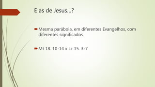 E as de Jesus…?
Mesma parábola, em diferentes Evangelhos, com
diferentes significados
Mt 18. 10-14 x Lc 15. 3-7
 