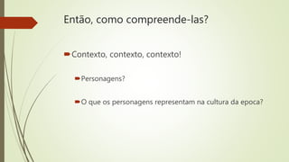 Então, como compreende-las?
Contexto, contexto, contexto!
Personagens?
O que os personagens representam na cultura da epoca?
 