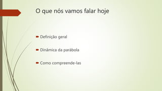 O que nós vamos falar hoje
 Definição geral
 Dinâmica da parábola
 Como compreende-las
 