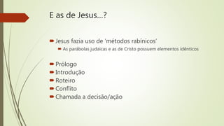 E as de Jesus…?
Jesus fazia uso de ‘métodos rabínicos’
 As parábolas judaicas e as de Cristo possuem elementos idênticos
Prólogo
Introdução
Roteiro
Conflito
Chamada a decisão/ação
 