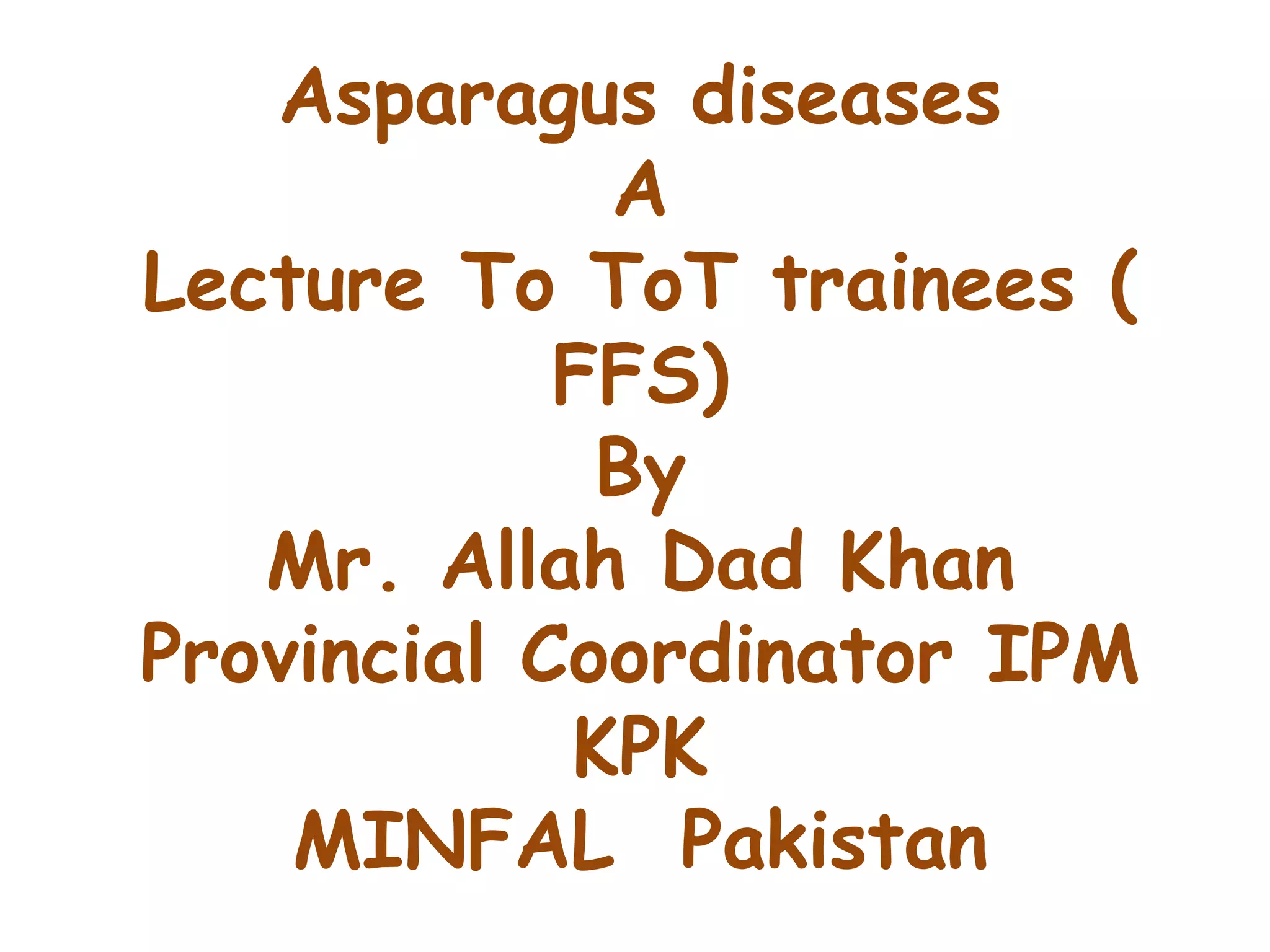 Asparagus diseases
A
Lecture To ToT trainees (
FFS)
By
Mr. Allah Dad Khan
Provincial Coordinator IPM
KPK
MINFAL Pakistan