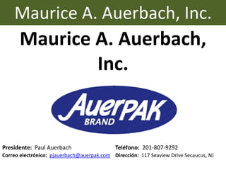 Maurice A. Auerbach,
Inc.
Presidente: Paul Auerbach Teléfono: 201-807-9292
Correo electrónico: pjauerbach@auerpak.com Dirección: 117 Seaview Drive Secaucus, NJ
Maurice A. Auerbach, Inc.
 