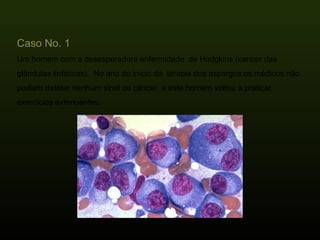 Caso No. 1 Um homem com a desesperadora enfermidade  de Hodgkins (cancer das glândulas linfáticas).  No ano do início da  terapia dos aspargos os médicos não podiam detetar nenhum sinal de câncer  e este homem voltou a praticar exercícios extenuantes. 