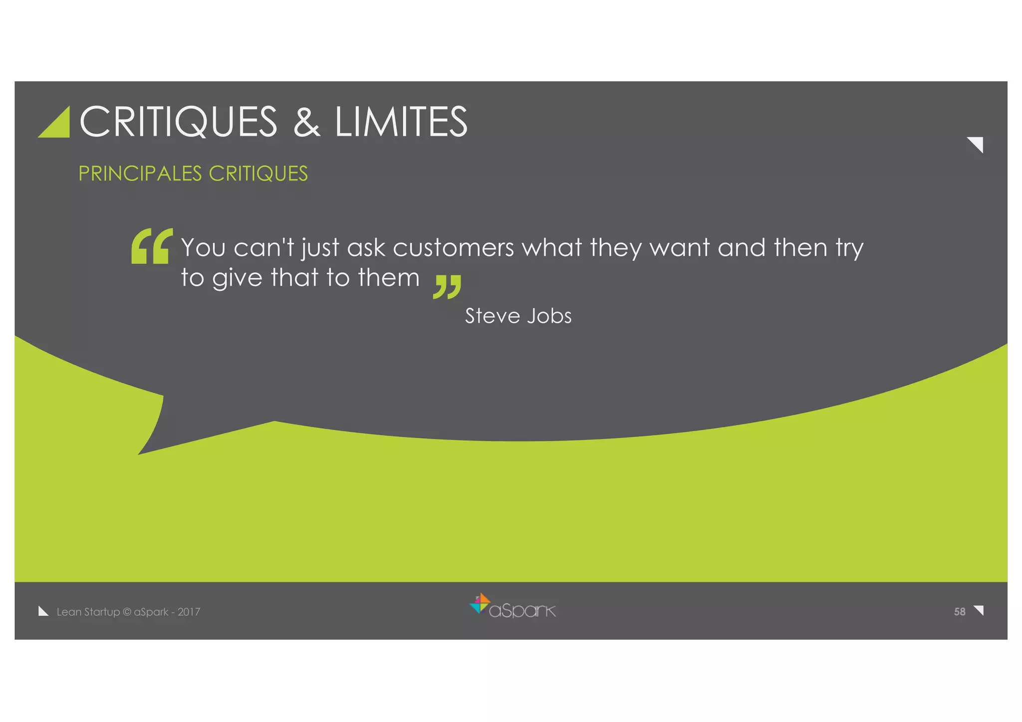 58Lean Startup © aSpark - 2017
CRITIQUES & LIMITES
You can't just ask customers what they want and then try
to give that to them
PRINCIPALES CRITIQUES
Steve Jobs
 