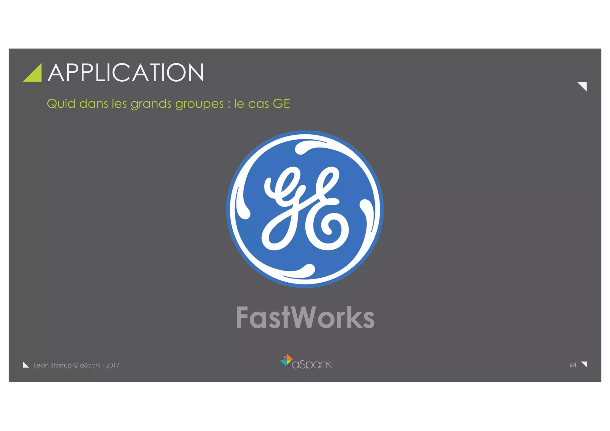 64Lean Startup © aSpark - 2017
APPLICATION
Quid dans les grands groupes : le cas GE
FastWorks
 