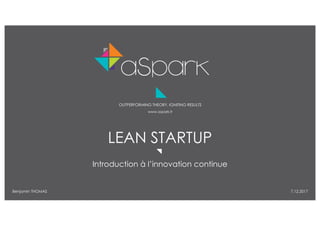 1Lean Startup © aSpark - 2017
OUTPERFORMING THEORY, IGNITING RESULTS
www.aspark.fr
LEAN STARTUP
Introduction à l’innovation continue
Benjamin THOMAS 7.12.2017
 