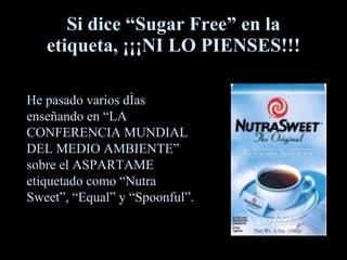 Si dice  “ Sugar Free ”  en la etiqueta ,  ¡¡¡NI LO PIENSES!!! He pasado varios días enseñando en  “ LA CONFERENCIA MUNDIAL DEL MEDIO AMBIENTE ”  sobre el ASPARTAME etiquetado como  “N utra  S weet ” ,  “ Equal ”  y  “ Spoonful ” . 
