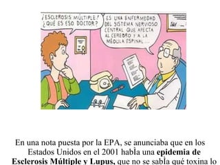 En una nota puesta por la EPA, se anunciaba que en los Estados Unidos en el 2001 había una  epidemia de Esclerosis Múltiple y Lupus,  que no se sabía qué toxina lo estaba causando. 