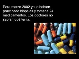 Para marzo 2002 ya le habían practicado biopsias y tomaba 24 medicamentos. Los doctores no sabían qué tenía. 
