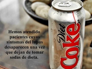 Hemos atendido
pacientes cuyos
síntomas del lupus
desaparecen una vez
que dejan de tomar
sodas de dieta.
 