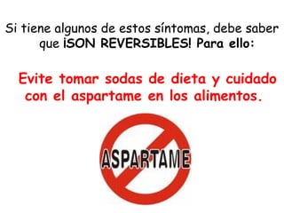 Si tiene algunos de estos síntomas, debe saber
que ¡SON REVERSIBLES! Para ello:
Evite tomar sodas de dieta y cuidado
con el aspartame en los alimentos.
 