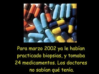 Para marzo 2002 ya le habían
practicado biopsias, y tomaba
24 medicamentos. Los doctores
no sabían qué tenía.
 