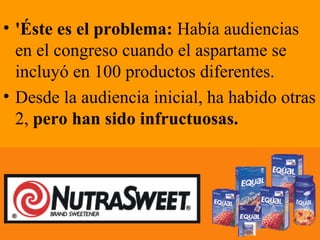 • 'Éste es el problema: Había audiencias
en el congreso cuando el aspartame se
incluyó en 100 productos diferentes.
• Desde la audiencia inicial, ha habido otras
2, pero han sido infructuosas.
 