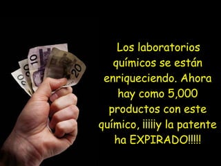 Los laboratorios
químicos se están
enriqueciendo. Ahora
hay como 5,000
productos con este
químico, ¡¡¡¡¡y la patente
ha EXPIRADO!!!!!
 