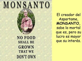 El creador del
Aspartame,
MONSANTO,
sabe lo mortal
que es, pero su
lucro es mayor
que su interés.
 